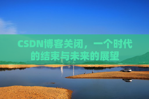 CSDN博客关闭，一个时代的结束与未来的展望